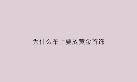 为什么车上要放黄金首饰(车内为什么不能放金属摆件)