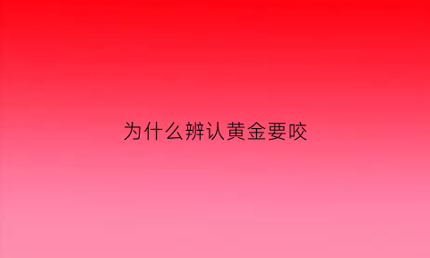 为什么辨认黄金要咬(鉴别金子为什么用牙咬)