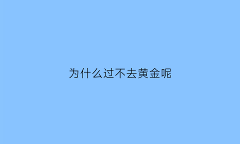 为什么过不去黄金呢(为什么过不去呀)