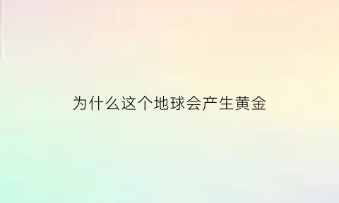 为什么这个地球会产生黄金(为什么这个地球会产生黄金现象)