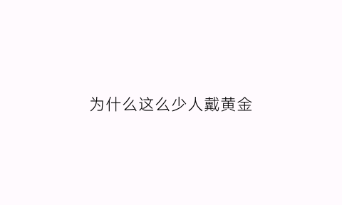 为什么这么少人戴黄金(为什么这么少人戴黄金项链)