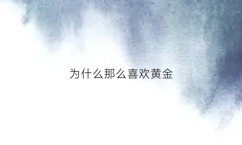 为什么那么喜欢黄金(为什么大家喜欢黄金)