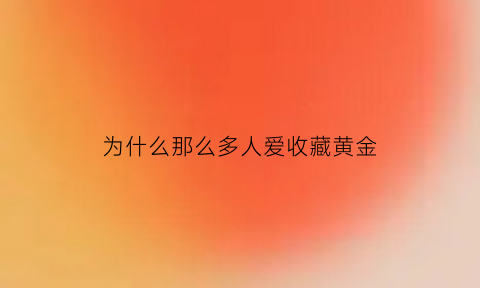 为什么那么多人爱收藏黄金(为什么这么多人喜欢黄金)