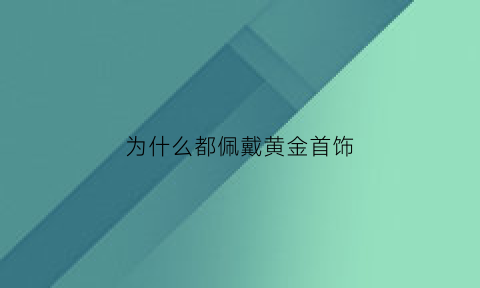 为什么都佩戴黄金首饰(为什么要戴黄金)