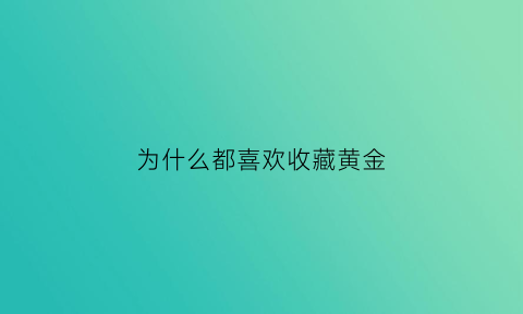 为什么都喜欢收藏黄金(为什么要收藏黄金)