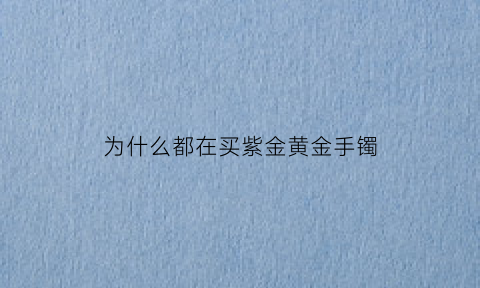 为什么都在买紫金黄金手镯(紫金为什么会变黑)