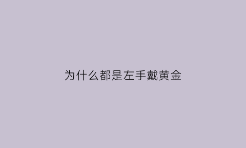 为什么都是左手戴黄金(为什么左手带金银手镯要戴右手)