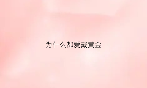 为什么都爱戴黄金(为什么人们喜欢戴金)