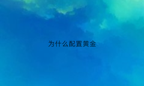 为什么配置黄金(为什么要配置黄金)