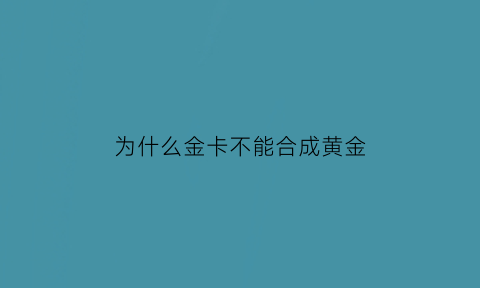 为什么金卡不能合成黄金(办的金卡为什么下的是普卡)