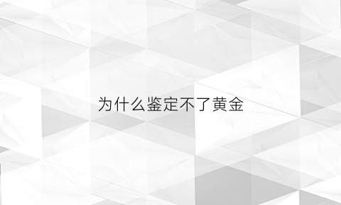 为什么鉴定不了黄金