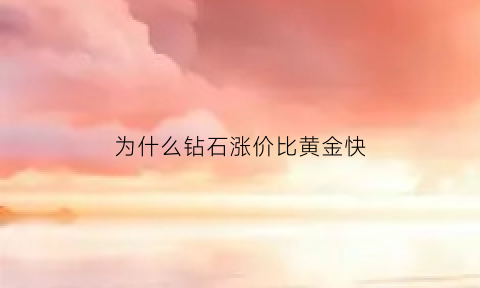 为什么钻石涨价比黄金快