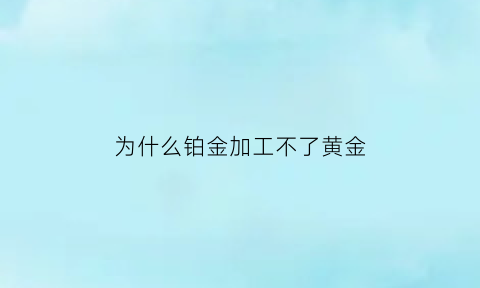 为什么铂金加工不了黄金(为什么铂金加工不了黄金呢)