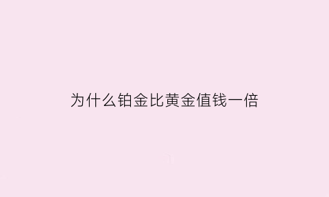 为什么铂金比黄金值钱一倍(为什么铂金比黄金便宜了)