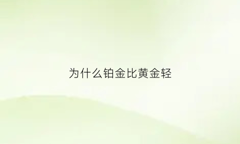 为什么铂金比黄金轻(为什么铂金款式相较黄金少)