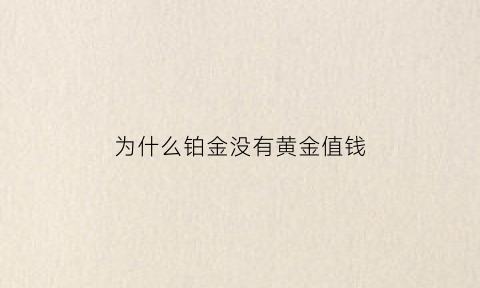 为什么铂金没有黄金值钱(铂金为啥不值钱买的时候比黄金贵)