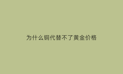 为什么铜代替不了黄金价格