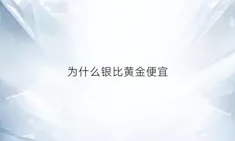 为什么银比黄金便宜(为什么银比黄金便宜一些)