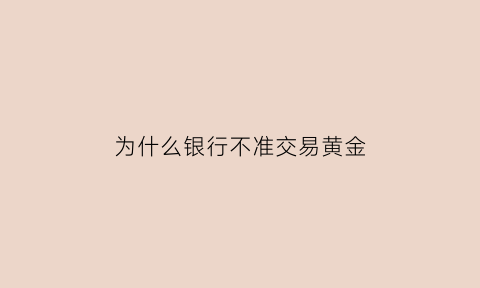 为什么银行不准交易黄金(银行为什么禁止买纸黄金)