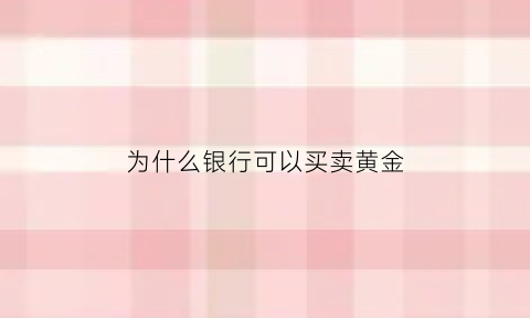 为什么银行可以买卖黄金(为什么银行卖的金饰比金店贵)