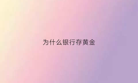 为什么银行存黄金(为什么银行存黄金那么便宜)