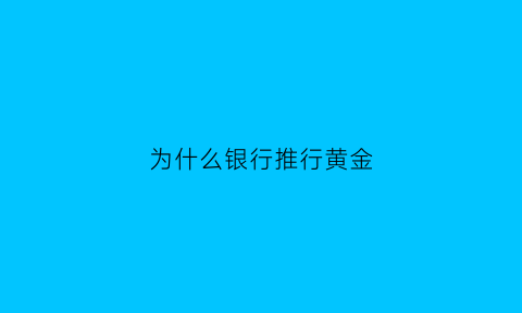 为什么银行推行黄金(为什么银行要储备黄金)