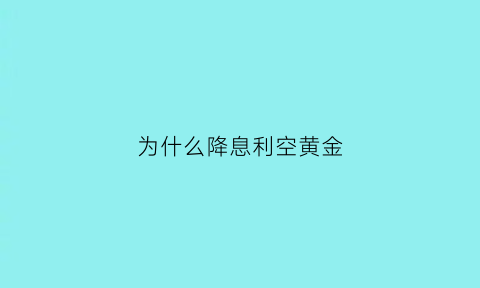 为什么降息利空黄金(降息利空黄金吗)