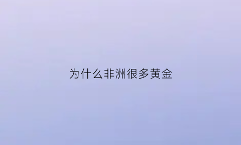 为什么非洲很多黄金(非洲为什么盛产黄金)