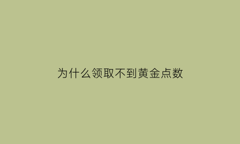 为什么领取不到黄金点数(为什么领不了黄金红包)