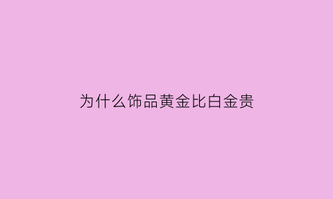 为什么饰品黄金比白金贵(为什么饰品黄金比白金贵那么多)