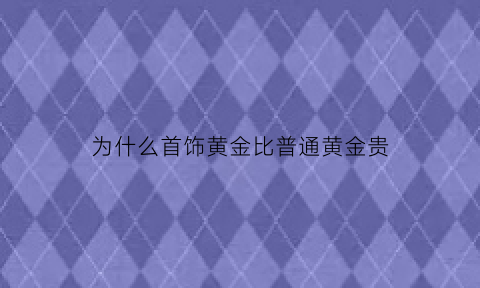 为什么首饰黄金比普通黄金贵