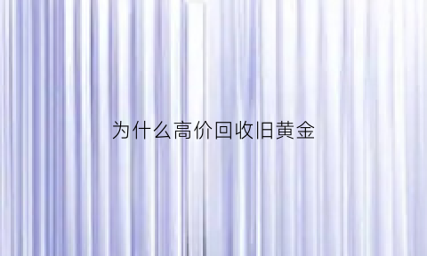 为什么高价回收旧黄金(为啥黄金回收就不值钱了)