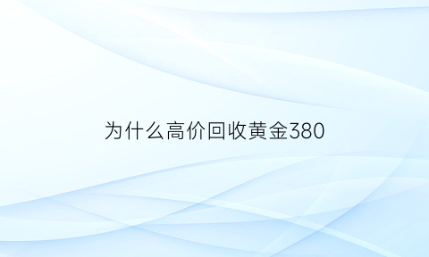 为什么高价回收黄金380(为什么回收黄金的价格比卖的价格还高)