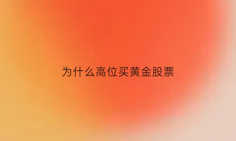 为什么高位买黄金股票(为什么高位买黄金股票会跌)