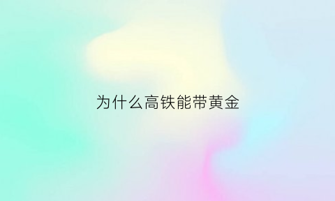 为什么高铁能带黄金(高铁可以带黄金首饰吗)