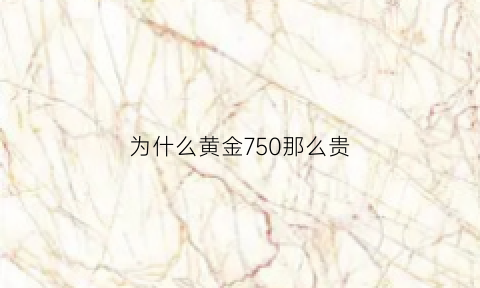 为什么黄金750那么贵(为什么750的金会变黄)