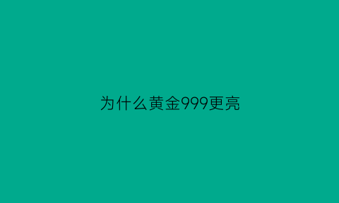 为什么黄金999更亮(黄金999颜色为什么不一样)