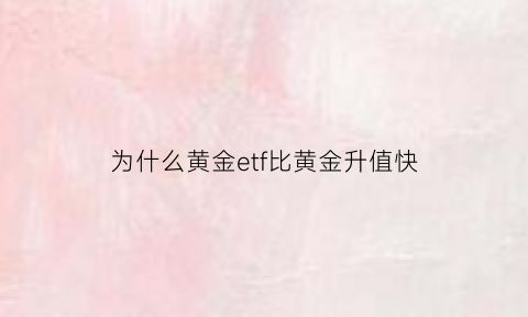 为什么黄金etf比黄金升值快(为什么黄金etf比黄金升值快很多)