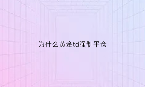 为什么黄金td强制平仓(黄金td平仓后收益马上到账吗)