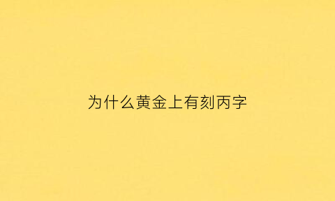 为什么黄金上有刻丙字(黄金都刻有字吗)