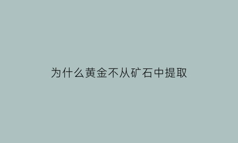 为什么黄金不从矿石中提取(黄金不断开采为什么不贬值)