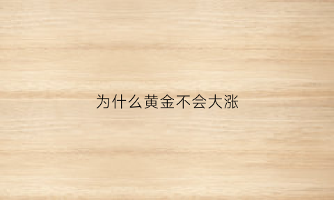 为什么黄金不会大涨(为什么黄金不涨价)