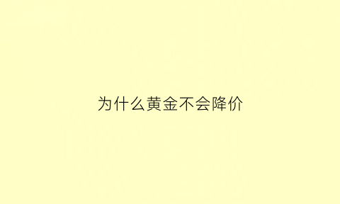 为什么黄金不会降价(为什么黄金不会贬值)