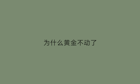 为什么黄金不动了(为什么黄金不动了还涨价)