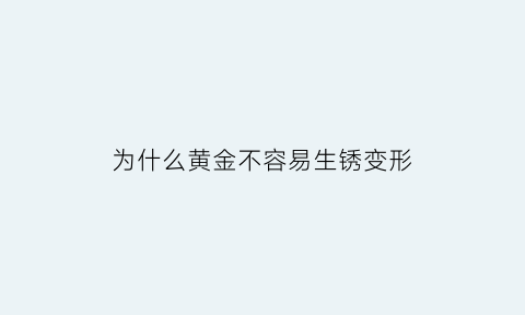 为什么黄金不容易生锈变形(黄金为什么不容易氧化)