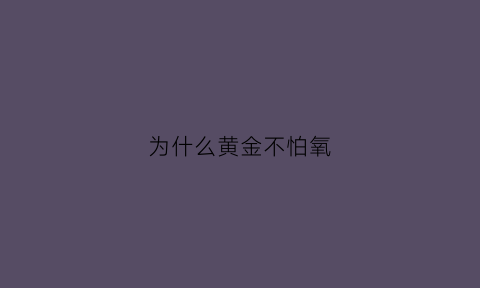 为什么黄金不怕氧(黄金永远不会氧化)