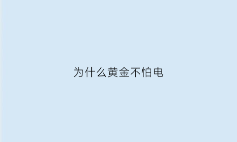 为什么黄金不怕电(为什么黄金不怕火烧)