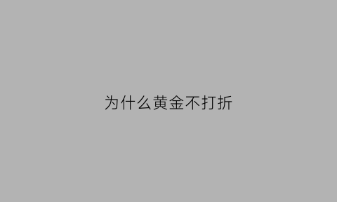 为什么黄金不打折(黄金不贬值为啥人们不全部买黄金)