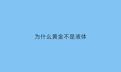 为什么黄金不是液体(为什么是黄金而不是其他金属)