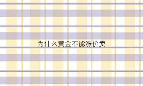 为什么黄金不能涨价卖(为什么黄金不能涨价卖出)